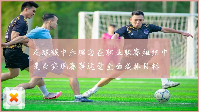 足球碳中和理念在职业联赛组织中是否实现赛事运营全面减排目标