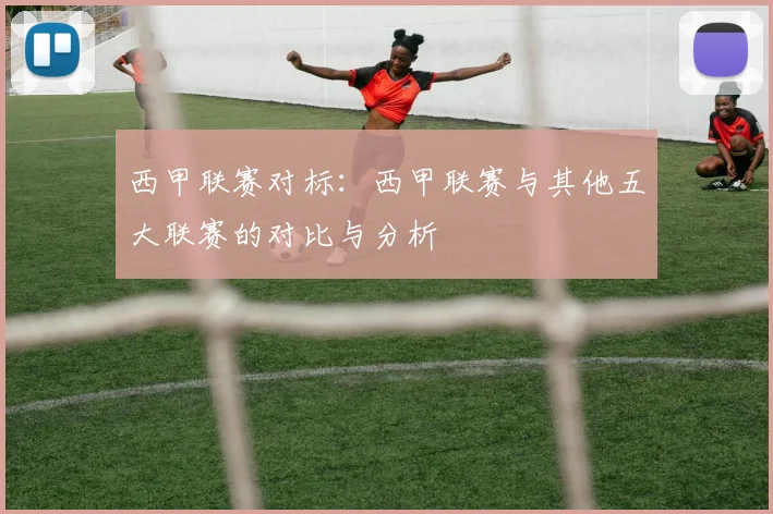 西甲联赛对标：西甲联赛与其他五大联赛的对比与分析