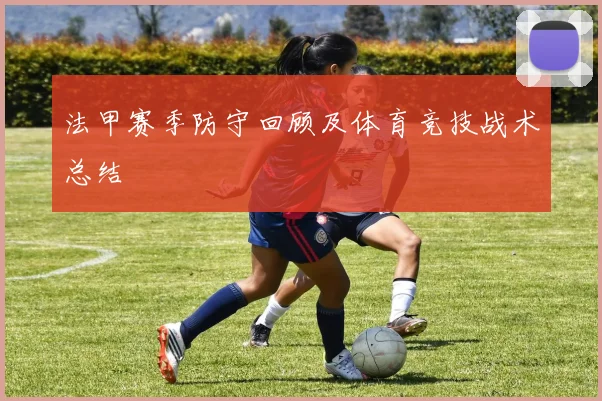 法甲赛季防守回顾及体育竞技战术总结