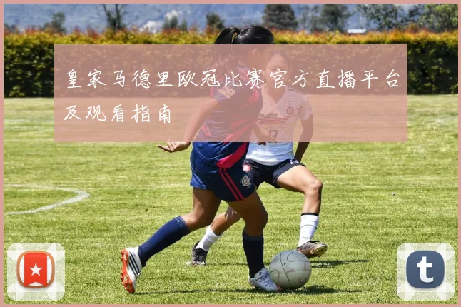 皇家马德里欧冠比赛官方直播平台及观看指南