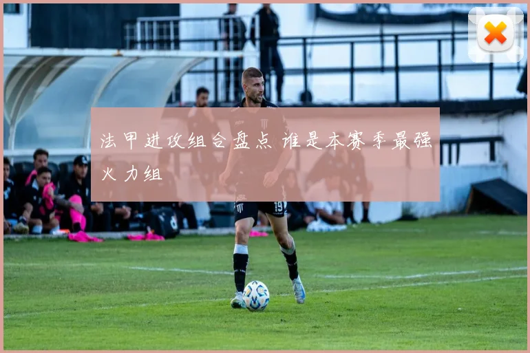 法甲进攻组合盘点 谁是本赛季最强火力组