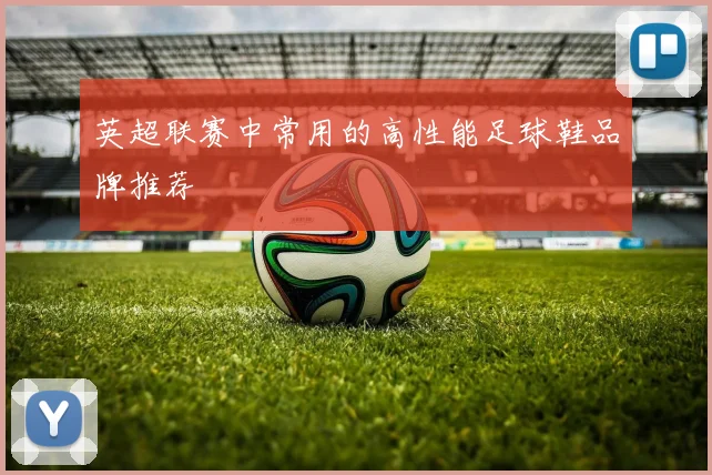 英超联赛中常用的高性能足球鞋品牌推荐