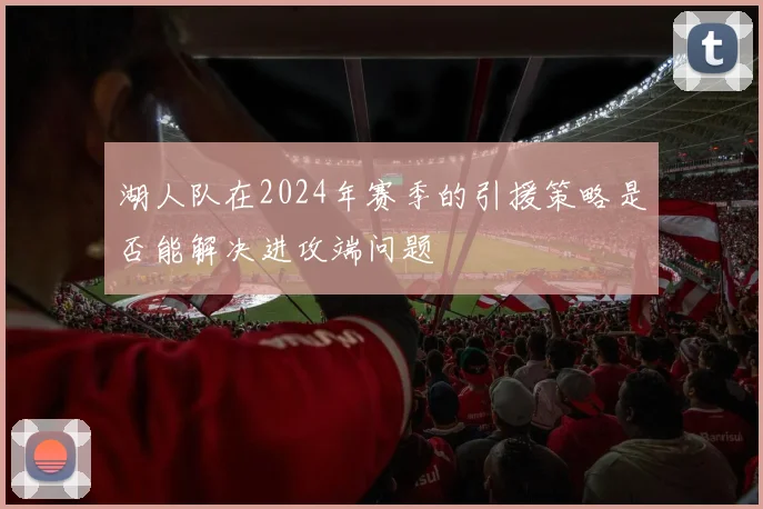 湖人队在2024年赛季的引援策略是否能解决进攻端问题