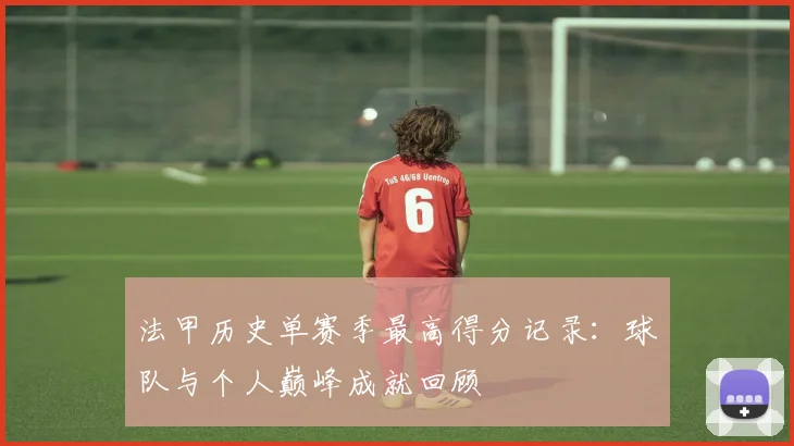 法甲历史单赛季最高得分记录：球队与个人巅峰成就回顾
