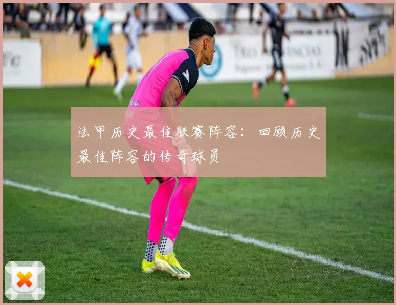法甲历史最佳联赛阵容：回顾历史最佳阵容的传奇球员