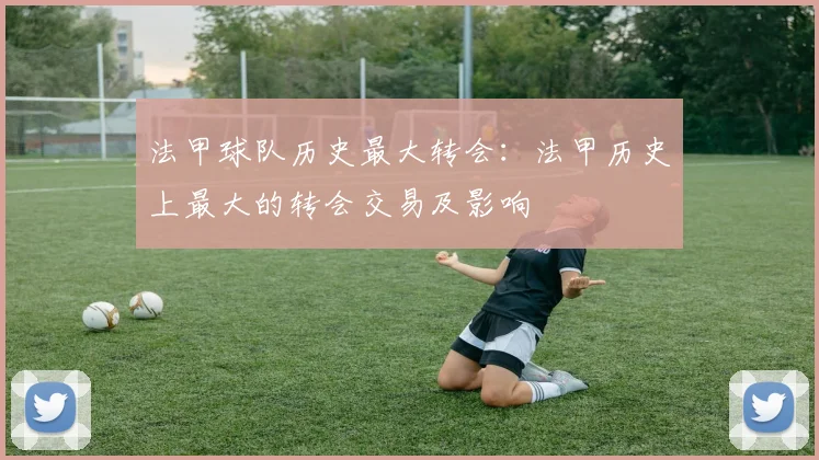 法甲球队历史最大转会:法甲历史上最大的转会交易及影响