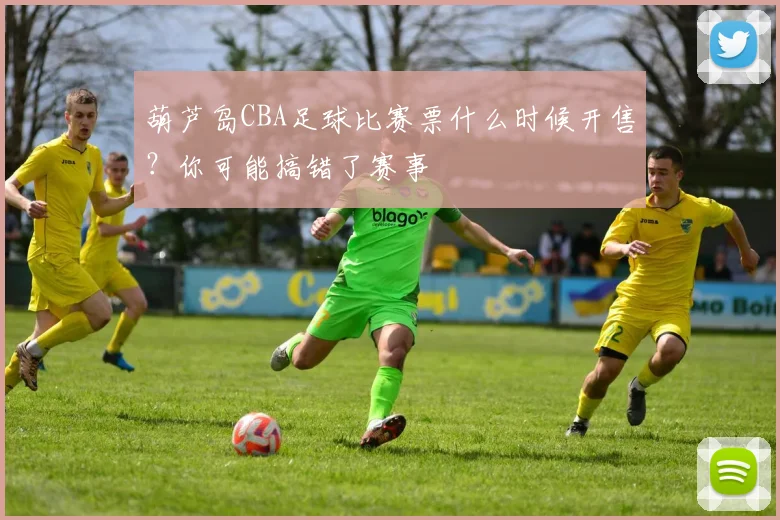 葫芦岛CBA足球比赛票什么时候开售?你可能搞错了赛事