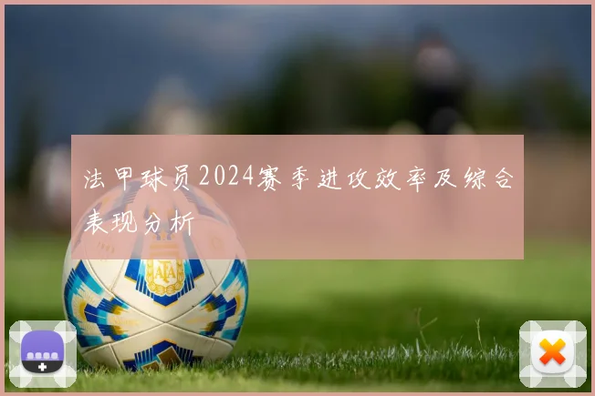 法甲球员2024赛季进攻效率及综合表现分析