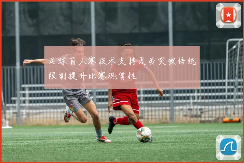 足球盲人赛技术支持是否突破传统限制提升比赛观赏性