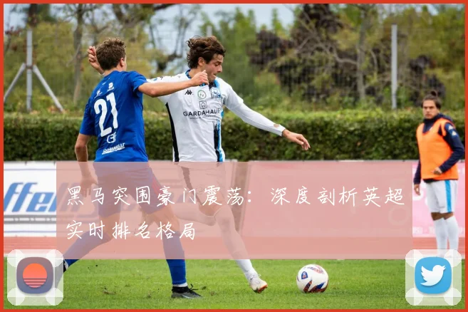 黑马突围豪门震荡：深度剖析英超实时排名格局